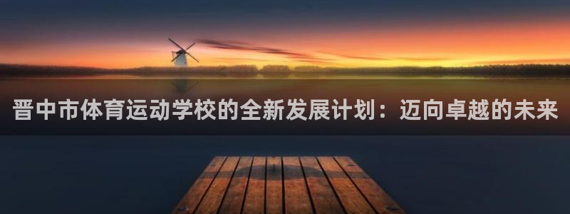 oety欧亿体育官网下载招商电话是多少:晋中市体育运动学校的