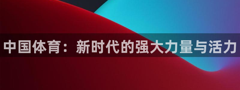 oety欧亿体育官网下载注册:中国体育:新时代的强大力量与活